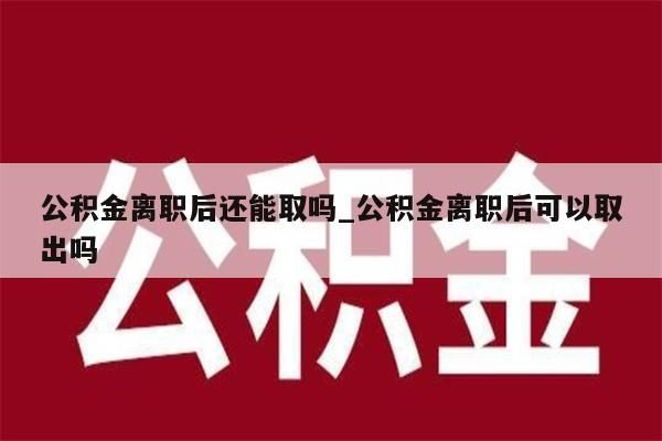 公积金离职后还能取吗_公积金离职后可以取出吗