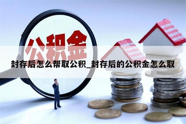 封存后怎么帮取公积_封存后的公积金怎么取